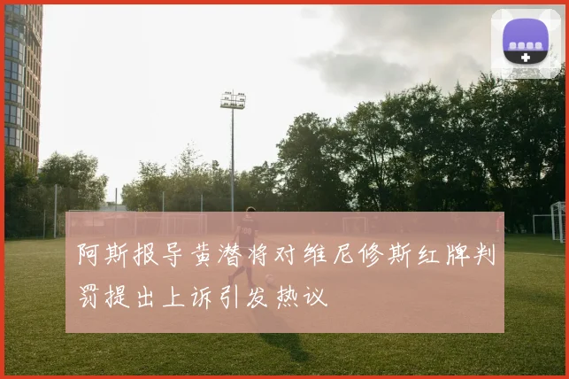 阿斯报导黄潜将对维尼修斯红牌判罚提出上诉引发热议