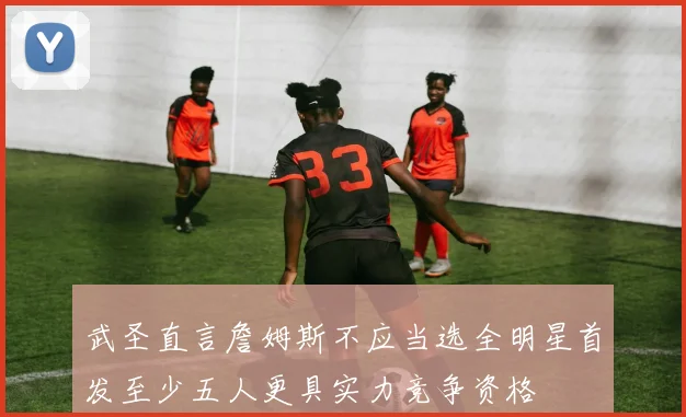 武圣直言詹姆斯不应当选全明星首发至少五人更具实力竞争资格