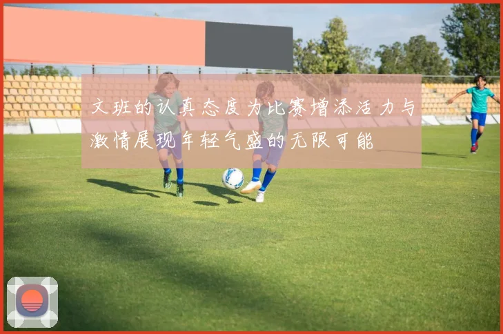 文班的认真态度为比赛增添活力与激情展现年轻气盛的无限可能