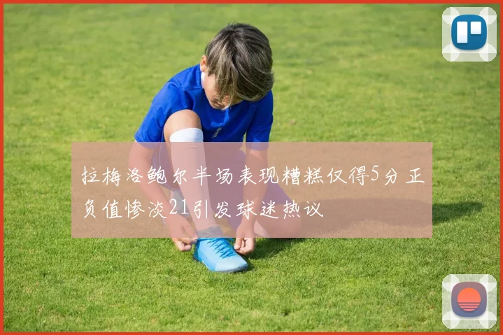 拉梅洛鲍尔半场表现糟糕仅得5分正负值惨淡21引发球迷热议