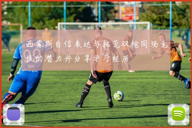 西蒙斯自信表达与拓荒双枪同场竞技的潜力并分享学习经历