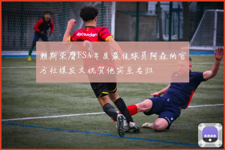 赖斯荣膺FSA年度最佳球员阿森纳官方社媒发文祝贺他实至名归