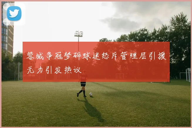 蓉城争冠梦碎球迷怒斥管理层引援无力引发热议