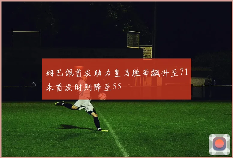 姆巴佩首发助力皇马胜率飙升至71未首发时则降至55
