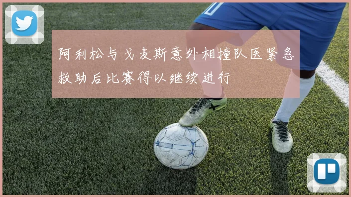 阿利松与戈麦斯意外相撞队医紧急救助后比赛得以继续进行