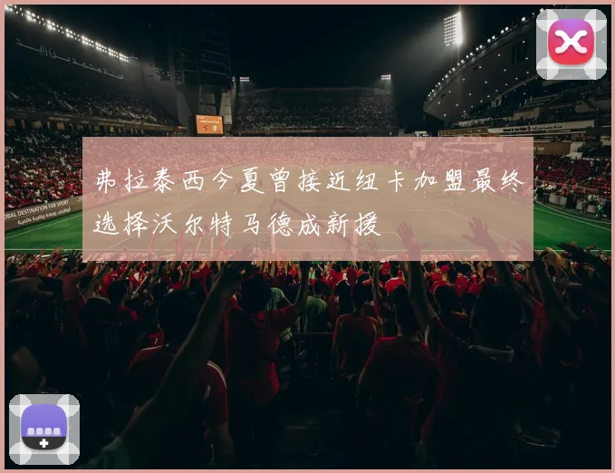 弗拉泰西今夏曾接近纽卡加盟最终选择沃尔特马德成新援