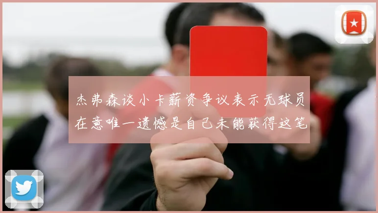 杰弗森谈小卡薪资争议表示无球员在意唯一遗憾是自己未能获得这笔钱