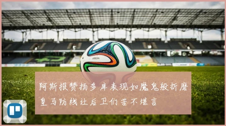 阿斯报赞扬多库表现如魔鬼般折磨皇马防线让后卫们苦不堪言