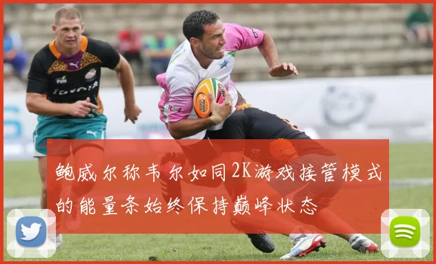 鲍威尔称韦尔如同2K游戏接管模式的能量条始终保持巅峰状态
