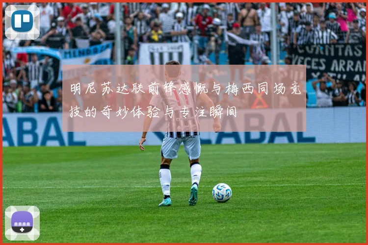 明尼苏达联前锋感慨与梅西同场竞技的奇妙体验与专注瞬间