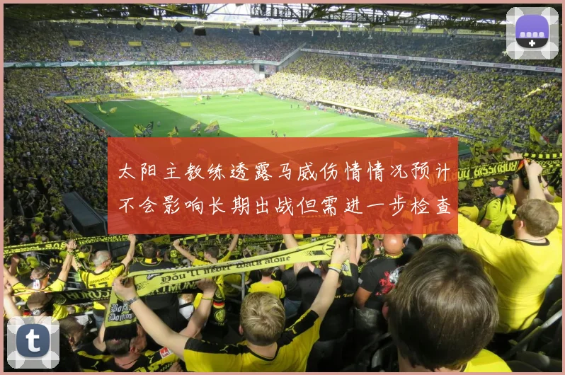 太阳主教练透露马威伤情情况预计不会影响长期出战但需进一步检查确认