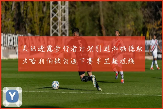 美记透露步行者计划引进加福德助力哈利伯顿打造下赛季空接连线