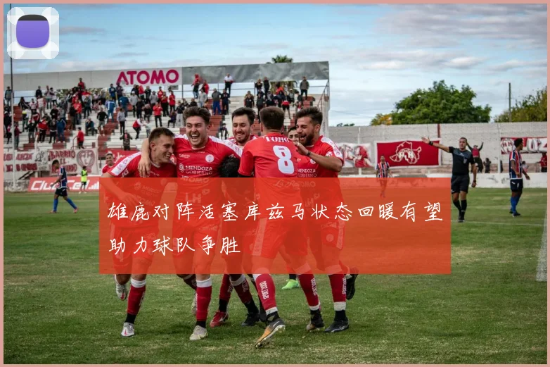雄鹿对阵活塞库兹马状态回暖有望助力球队争胜