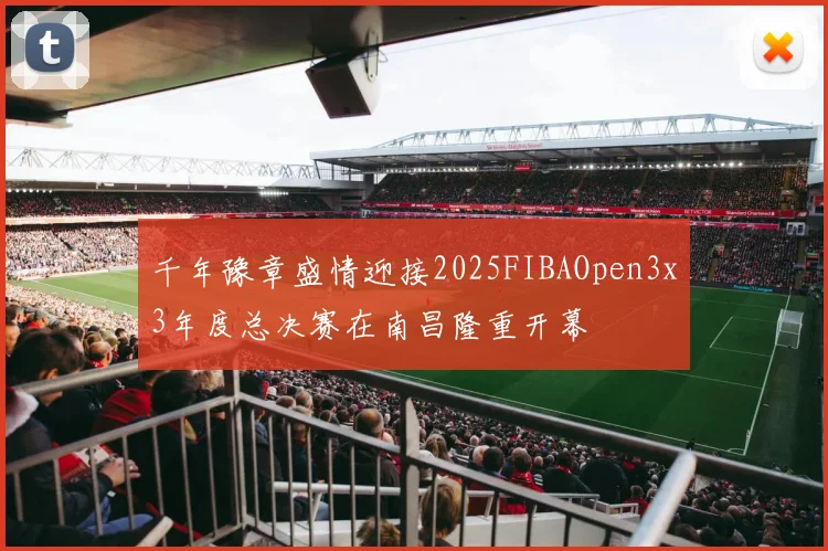 千年豫章盛情迎接2025FIBAOpen3x3年度总决赛在南昌隆重开幕